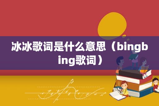 冰冰歌词是什么意思（bingbing歌词）