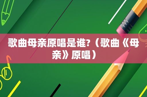 歌曲母亲原唱是谁?（歌曲《母亲》原唱）