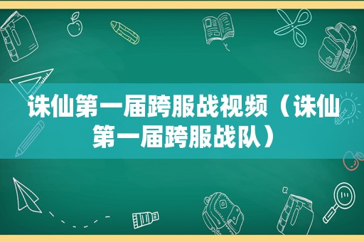 诛仙第一届跨服战视频（诛仙第一届跨服战队）