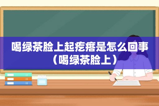 喝绿茶脸上起疙瘩是怎么回事（喝绿茶脸上）