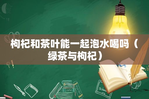 枸杞和茶叶能一起泡水喝吗（绿茶与枸杞）