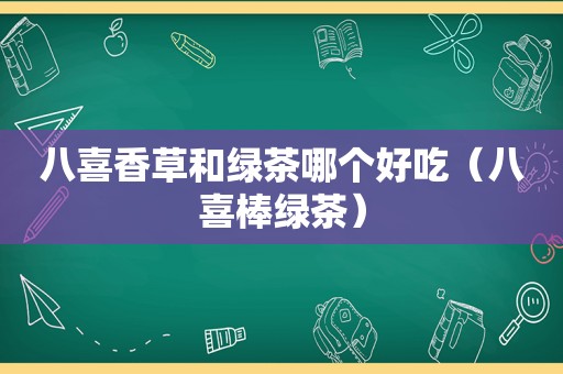 八喜香草和绿茶哪个好吃（八喜棒绿茶）