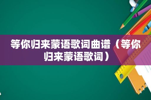 等你归来蒙语歌词曲谱（等你归来蒙语歌词）