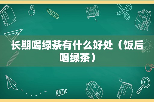 长期喝绿茶有什么好处（饭后喝绿茶）