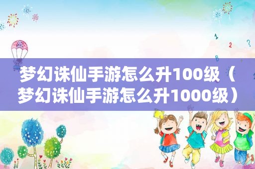 梦幻诛仙手游怎么升100级（梦幻诛仙手游怎么升1000级）