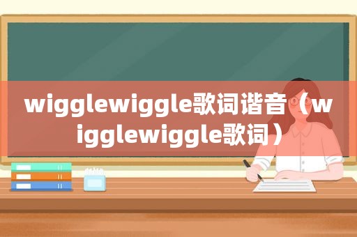 wigglewiggle歌词谐音（wigglewiggle歌词）