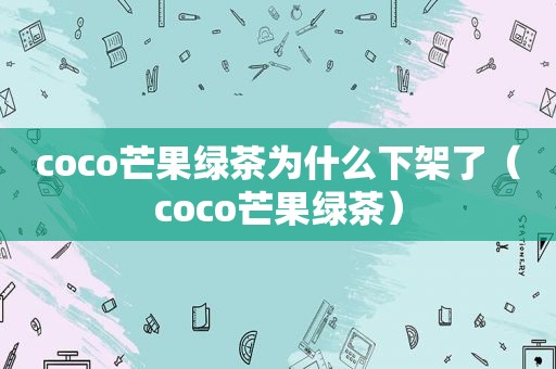 coco芒果绿茶为什么下架了（coco芒果绿茶）