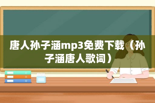 唐人孙子涵mp3免费下载（孙子涵唐人歌词）