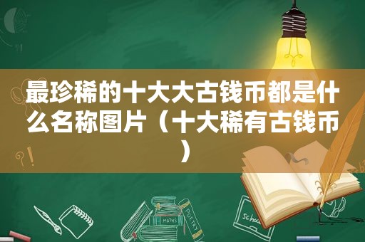 最珍稀的十大大古钱币都是什么名称图片（十大稀有古钱币）