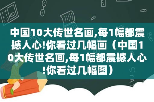 中国10大传世名画,每1幅都震撼人心!你看过几幅画（中国10大传世名画,每1幅都震撼人心!你看过几幅图）