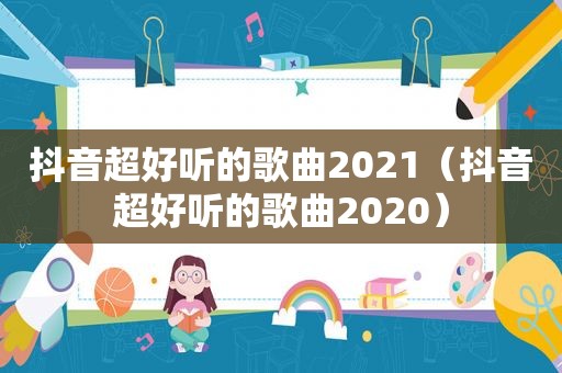 抖音超好听的歌曲2021（抖音超好听的歌曲2020）