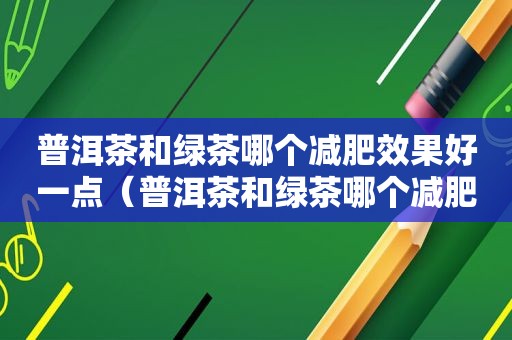 普洱茶和绿茶哪个减肥效果好一点（普洱茶和绿茶哪个减肥效果好）