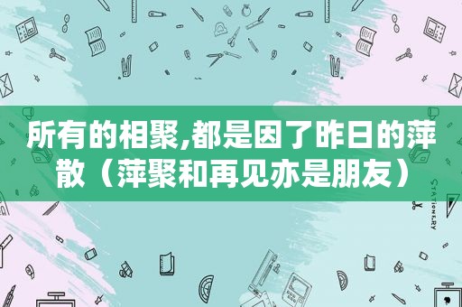 所有的相聚,都是因了昨日的萍散（萍聚和再见亦是朋友）