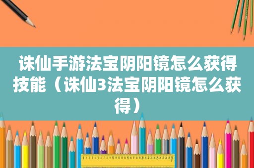 诛仙手游法宝阴阳镜怎么获得技能（诛仙3法宝阴阳镜怎么获得）