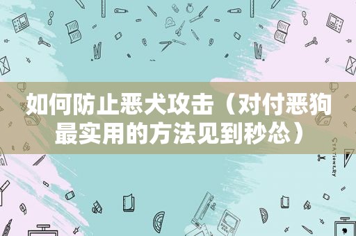 如何防止恶犬攻击（对付恶狗最实用的方法见到秒怂）