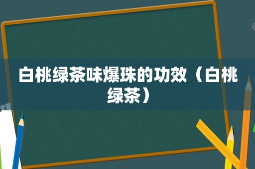 白桃绿茶味爆珠的功效（白桃绿茶）