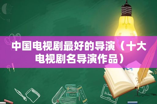 中国电视剧最好的导演（十大电视剧名导演作品）