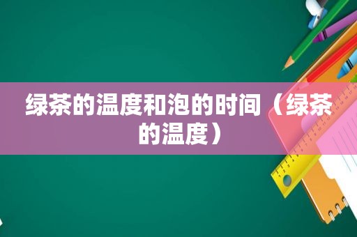 绿茶的温度和泡的时间（绿茶的温度）