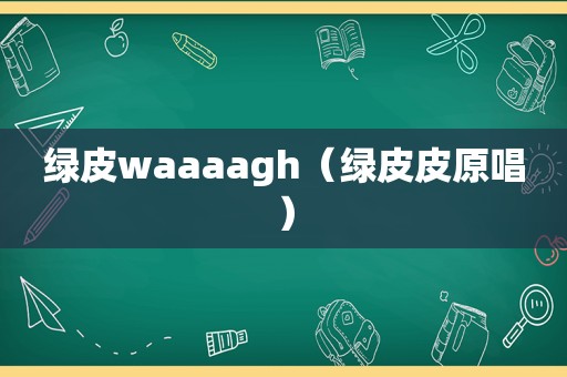 绿皮waaaagh（绿皮皮原唱）