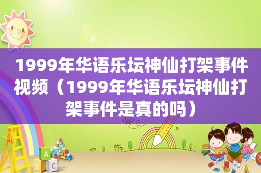 1999年华语乐坛神仙打架事件视频（1999年华语乐坛神仙打架事件是真的吗）