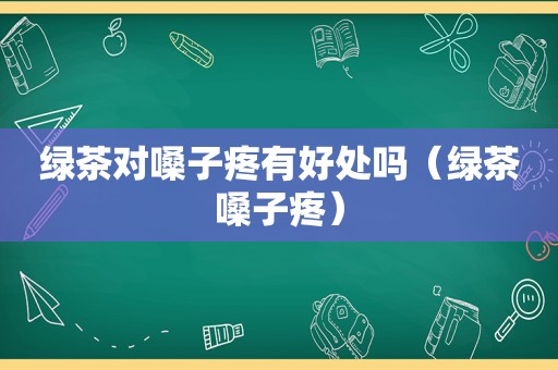 绿茶对嗓子疼有好处吗（绿茶嗓子疼）