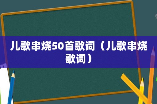 儿歌串烧50首歌词（儿歌串烧歌词）