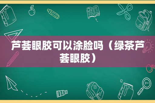 芦荟眼胶可以涂脸吗（绿茶芦荟眼胶）