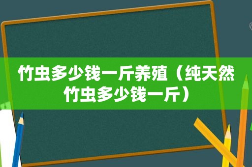 竹虫多少钱一斤养殖（纯天然竹虫多少钱一斤）