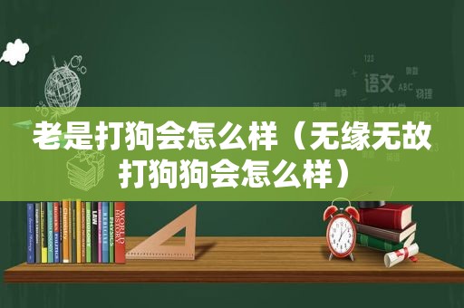 老是打狗会怎么样（无缘无故打狗狗会怎么样）