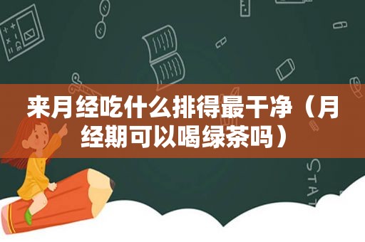 来月经吃什么排得最干净（月经期可以喝绿茶吗）