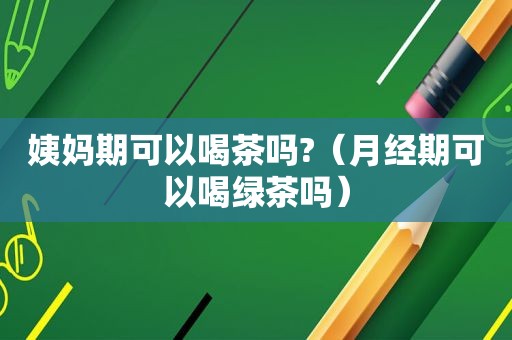 姨妈期可以喝茶吗?（月经期可以喝绿茶吗）