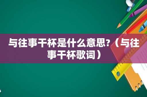 与往事干杯是什么意思?（与往事干杯歌词）