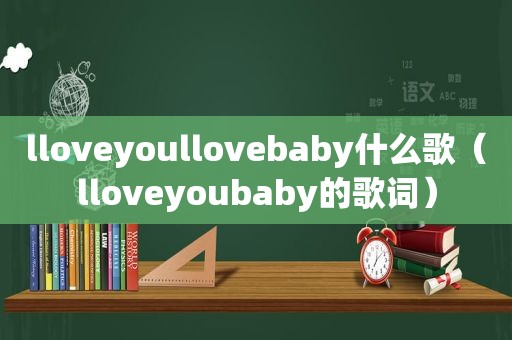 lloveyoullovebaby什么歌（lloveyoubaby的歌词）