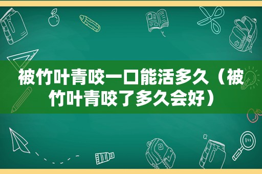 被竹叶青咬一口能活多久（被竹叶青咬了多久会好）