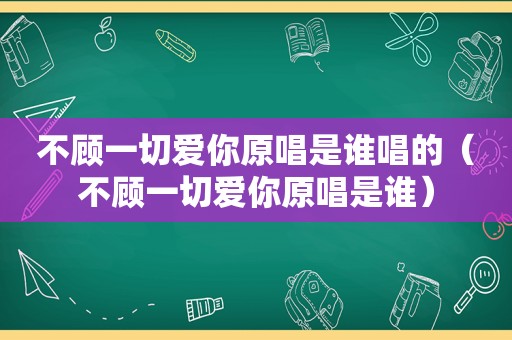 不顾一切爱你原唱是谁唱的（不顾一切爱你原唱是谁）