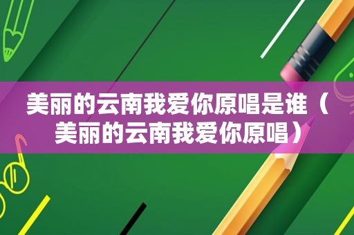 美丽的云南我爱你原唱是谁（美丽的云南我爱你原唱）