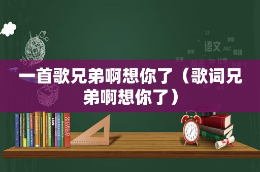 一首歌兄弟啊想你了（歌词兄弟啊想你了）