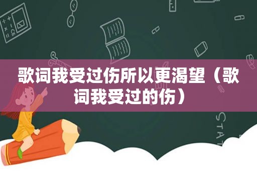 歌词我受过伤所以更渴望（歌词我受过的伤）