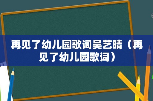 再见了幼儿园歌词吴艺晴（再见了幼儿园歌词）