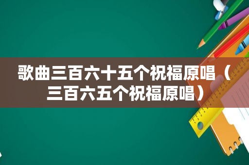 歌曲三百六十五个祝福原唱（三百六五个祝福原唱）