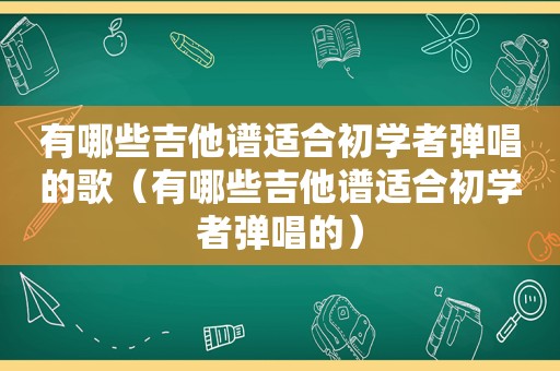 有哪些吉他谱适合初学者弹唱的歌（有哪些吉他谱适合初学者弹唱的）