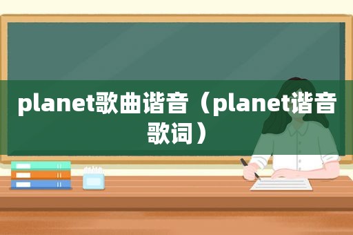 planet歌曲谐音（planet谐音歌词）