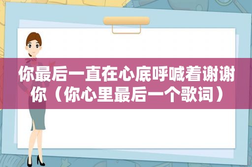 你最后一直在心底呼喊着谢谢你（你心里最后一个歌词）