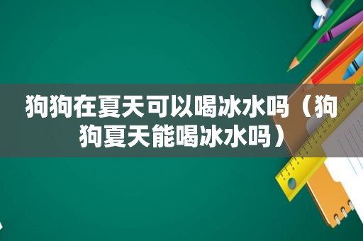 狗狗在夏天可以喝冰水吗（狗狗夏天能喝冰水吗）