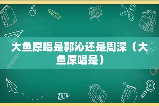 大鱼原唱是郭沁还是周深（大鱼原唱是）