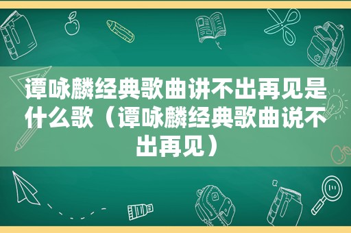 谭咏麟经典歌曲讲不出再见是什么歌（谭咏麟经典歌曲说不出再见）