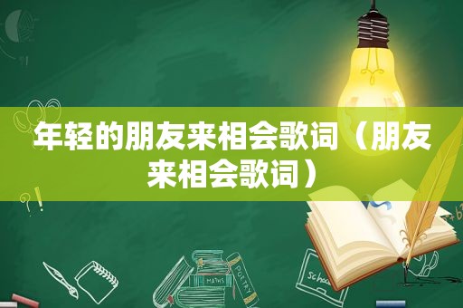 年轻的朋友来相会歌词（朋友来相会歌词）