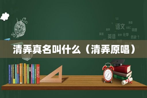 清弄真名叫什么（清弄原唱）