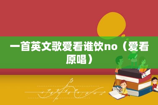 一首英文歌爱看谁饮no（爱看原唱）