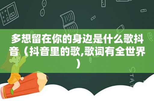 多想留在你的身边是什么歌抖音（抖音里的歌,歌词有全世界）